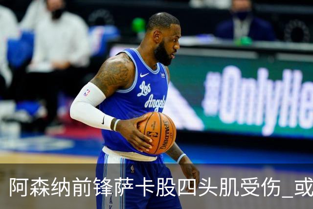 阿森纳前锋萨卡股四头肌受伤 或将缺阵至少六周